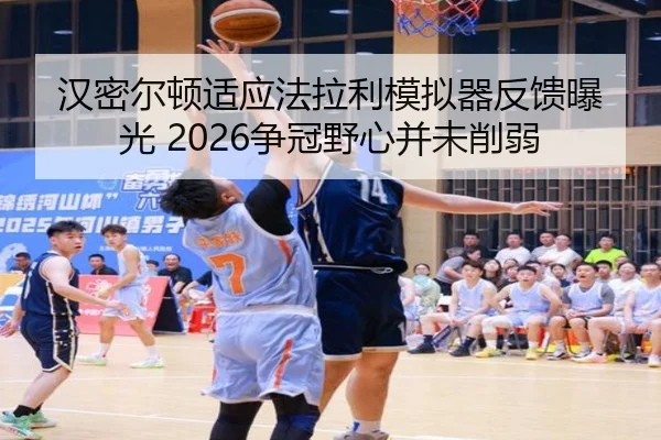 汉密尔顿适应法拉利模拟器反馈曝光 2026争冠野心并未削弱