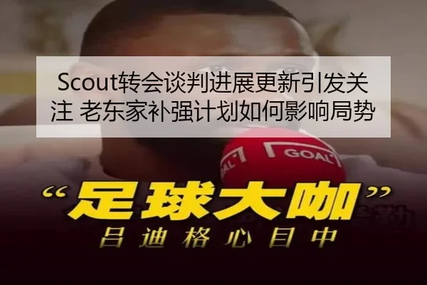 Scout转会谈判进展更新引发关注 老东家补强计划如何影响局势