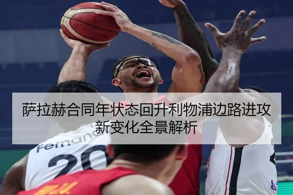 萨拉赫合同年状态回升利物浦边路进攻新变化全景解析
